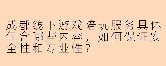 成都线下游戏陪玩服务具体包含哪些内容，如何保证安全性和专业性？