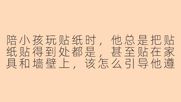 陪小孩玩贴纸时，他总是把贴纸贴得到处都是，甚至贴在家具和墙壁上，该怎么引导他遵守规则？
