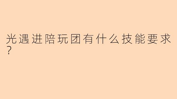 光遇进陪玩团有什么技能要求？