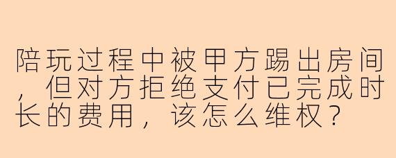陪玩过程中被甲方踢出房间，但对方拒绝支付已完成时长的费用，该怎么维权？