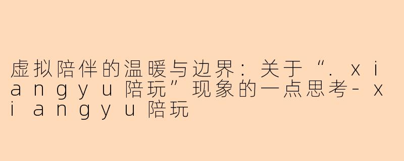 虚拟陪伴的温暖与边界：关于“.xiangyu陪玩”现象的一点思考