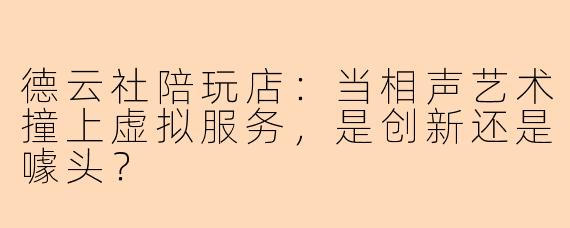 德云社陪玩店：当相声艺术撞上虚拟服务，是创新还是噱头？