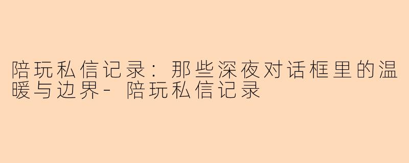 陪玩私信记录：那些深夜对话框里的温暖与边界