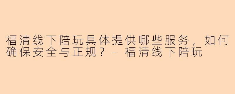 福清线下陪玩具体提供哪些服务，如何确保安全与正规？