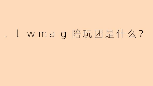 .lwmag陪玩团是什么？