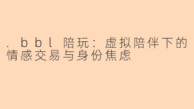 .bbl陪玩：虚拟陪伴下的情感交易与身份焦虑