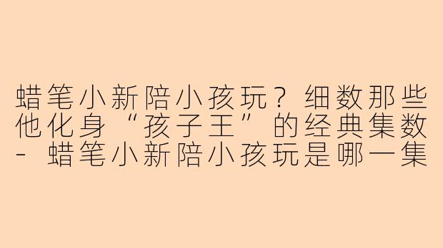 蜡笔小新陪小孩玩？细数那些他化身“孩子王”的经典集数