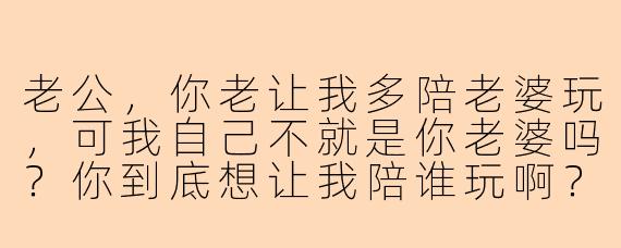 老公，你老让我多陪老婆玩，可我自己不就是你老婆吗？你到底想让我陪谁玩啊？