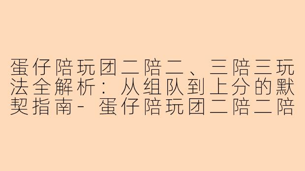 蛋仔陪玩团二陪二、三陪三玩法全解析：从组队到上分的默契指南