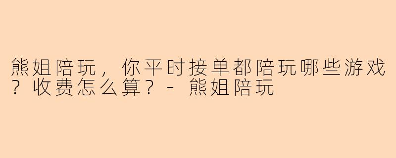 熊姐陪玩，你平时接单都陪玩哪些游戏？收费怎么算？