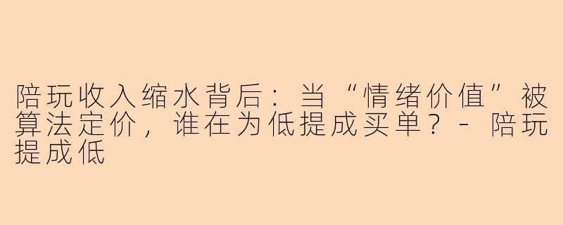 陪玩收入缩水背后：当“情绪价值”被算法定价，谁在为低提成买单？
