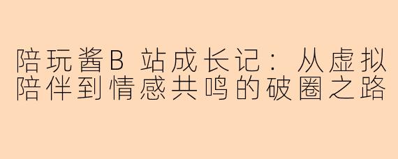 陪玩酱B站成长记：从虚拟陪伴到情感共鸣的破圈之路