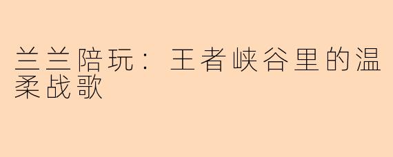 兰兰陪玩：王者峡谷里的温柔战歌