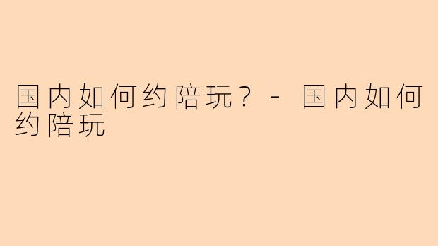 国内如何约陪玩？