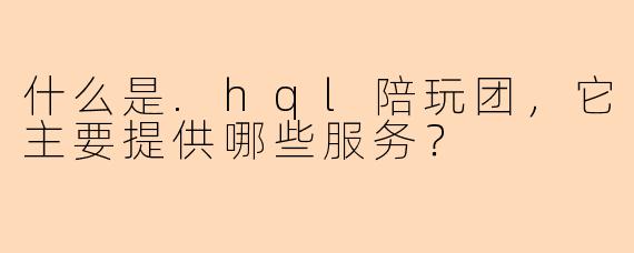 什么是.hql陪玩团，它主要提供哪些服务？