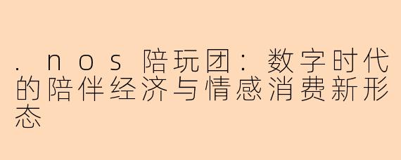 .nos陪玩团：数字时代的陪伴经济与情感消费新形态