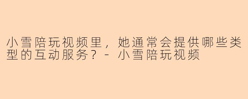 小雪陪玩视频里，她通常会提供哪些类型的互动服务？