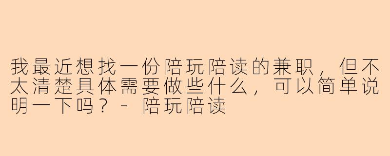 我最近想找一份陪玩陪读的兼职，但不太清楚具体需要做些什么，可以简单说明一下吗？