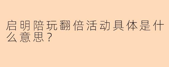 启明陪玩翻倍活动具体是什么意思？