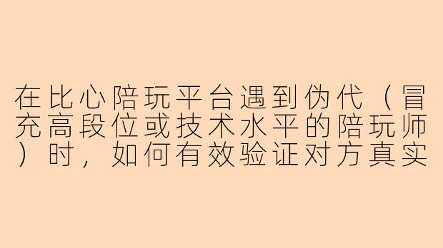 在比心陪玩平台遇到伪代（冒充高段位或技术水平的陪玩师）时，如何有效验证对方真实水平并避免损失？