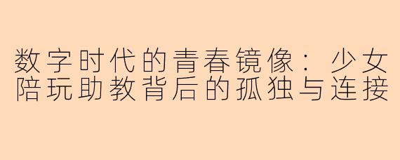 数字时代的青春镜像：少女陪玩助教背后的孤独与连接