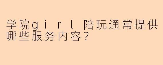 学院girl陪玩通常提供哪些服务内容？