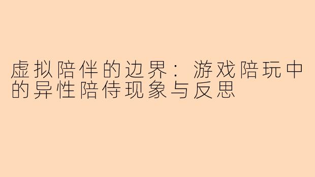 虚拟陪伴的边界：游戏陪玩中的异性陪侍现象与反思