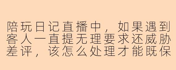 陪玩日记直播中，如果遇到客人一直提无理要求还威胁差评，该怎么处理才能既保住口碑又不委屈自己？