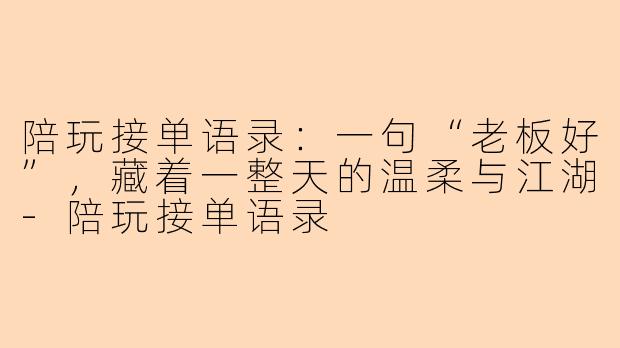 陪玩接单语录：一句“老板好”，藏着一整天的温柔与江湖
