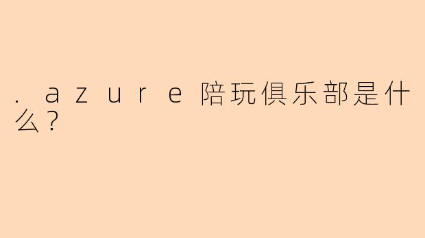 .azure陪玩俱乐部是什么？