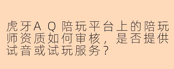 虎牙AQ陪玩平台上的陪玩师资质如何审核，是否提供试音或试玩服务？