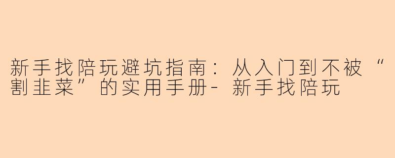 新手找陪玩避坑指南：从入门到不被“割韭菜”的实用手册
