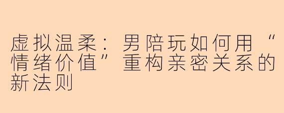 虚拟温柔：男陪玩如何用“情绪价值”重构亲密关系的新法则