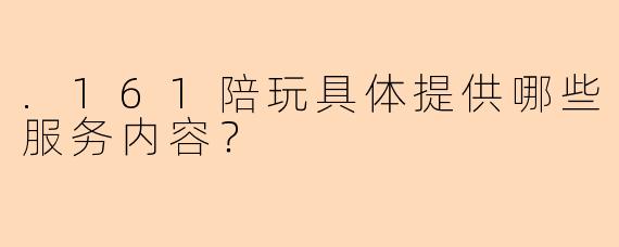 .161陪玩具体提供哪些服务内容？