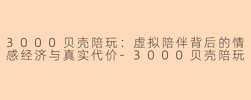 3000贝壳陪玩：虚拟陪伴背后的情感经济与真实代价