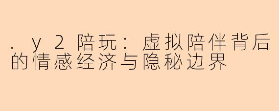 .y2陪玩：虚拟陪伴背后的情感经济与隐秘边界