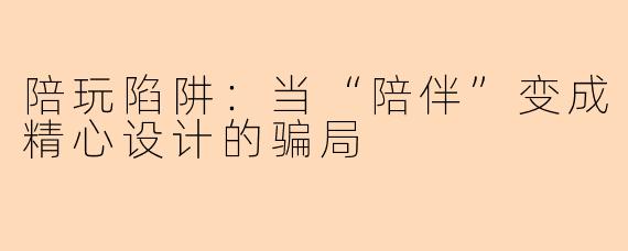 陪玩陷阱：当“陪伴”变成精心设计的骗局