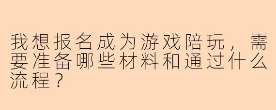 我想报名成为游戏陪玩，需要准备哪些材料和通过什么流程？