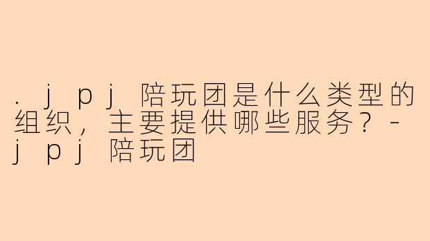 .jpj陪玩团是什么类型的组织，主要提供哪些服务？