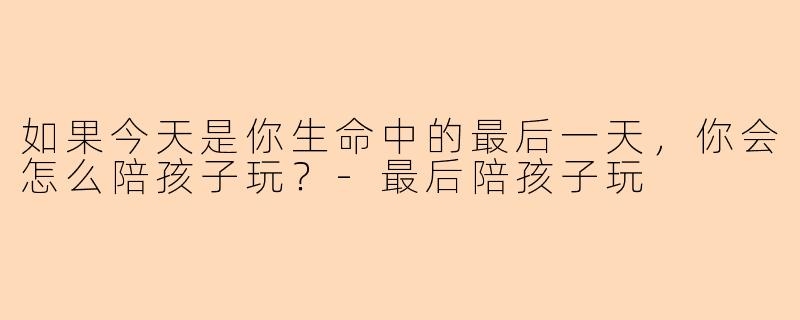 如果今天是你生命中的最后一天，你会怎么陪孩子玩？
