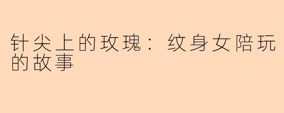 针尖上的玫瑰：纹身女陪玩的故事