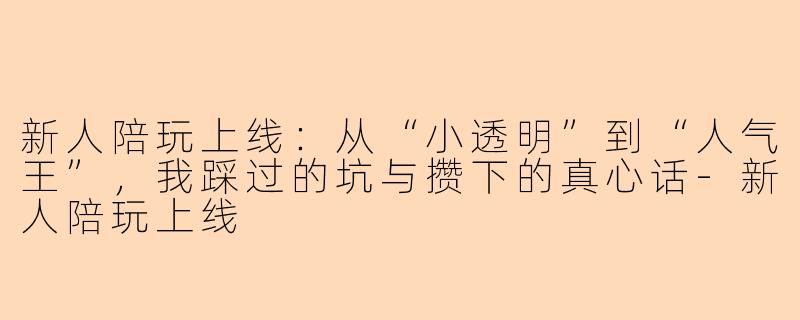 新人陪玩上线：从“小透明”到“人气王”，我踩过的坑与攒下的真心话