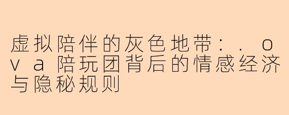 虚拟陪伴的灰色地带：.ova陪玩团背后的情感经济与隐秘规则