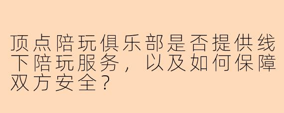 顶点陪玩俱乐部是否提供线下陪玩服务，以及如何保障双方安全？