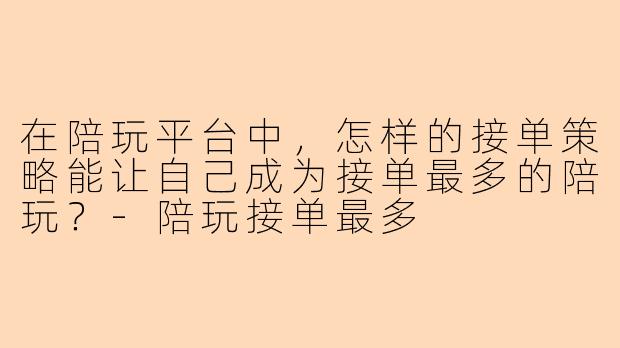 在陪玩平台中，怎样的接单策略能让自己成为接单最多的陪玩？