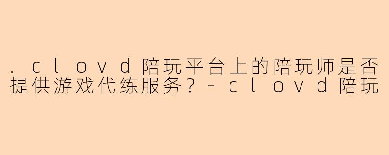 .clovd陪玩平台上的陪玩师是否提供游戏代练服务？
