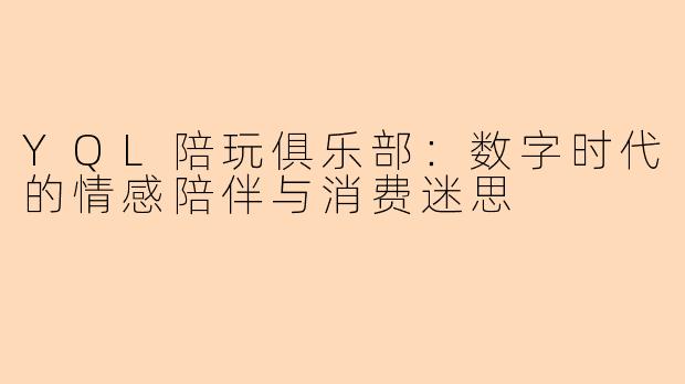 YQL陪玩俱乐部：数字时代的情感陪伴与消费迷思