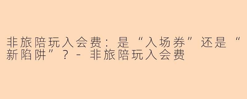 非旅陪玩入会费：是“入场券”还是“新陷阱”？