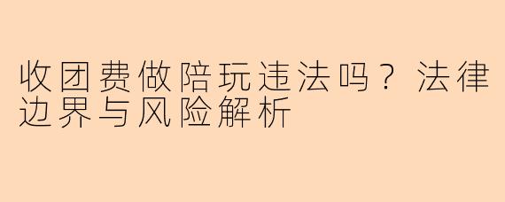 收团费做陪玩违法吗？法律边界与风险解析