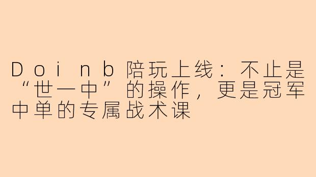 Doinb陪玩上线：不止是“世一中”的操作，更是冠军中单的专属战术课